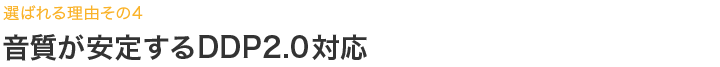 音質が安定するDDP2.0対応