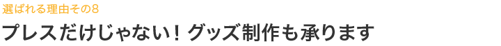 プレスだけじゃない！グッズ制作も承ります